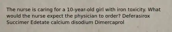 The nurse is caring for a 10-year-old girl with iron toxicity. What would the nurse expect the physician to order? Deferasirox Succimer Edetate calcium disodium Dimercaprol