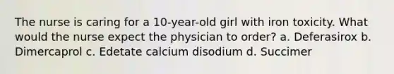 The nurse is caring for a 10-year-old girl with iron toxicity. What would the nurse expect the physician to order? a. Deferasirox b. Dimercaprol c. Edetate calcium disodium d. Succimer