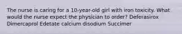 The nurse is caring for a 10-year-old girl with iron toxicity. What would the nurse expect the physician to order? Deferasirox Dimercaprol Edetate calcium disodium Succimer