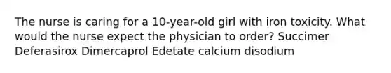 The nurse is caring for a 10-year-old girl with iron toxicity. What would the nurse expect the physician to order? Succimer Deferasirox Dimercaprol Edetate calcium disodium