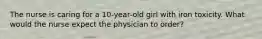 The nurse is caring for a 10-year-old girl with iron toxicity. What would the nurse expect the physician to order?