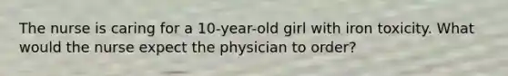 The nurse is caring for a 10-year-old girl with iron toxicity. What would the nurse expect the physician to order?