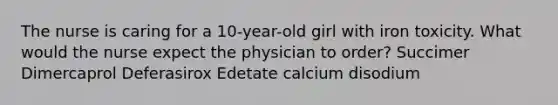 The nurse is caring for a 10-year-old girl with iron toxicity. What would the nurse expect the physician to order? Succimer Dimercaprol Deferasirox Edetate calcium disodium