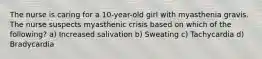 The nurse is caring for a 10-year-old girl with myasthenia gravis. The nurse suspects myasthenic crisis based on which of the following? a) Increased salivation b) Sweating c) Tachycardia d) Bradycardia