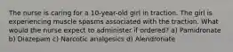 The nurse is caring for a 10-year-old girl in traction. The girl is experiencing muscle spasms associated with the traction. What would the nurse expect to administer if ordered? a) Pamidronate b) Diazepam c) Narcotic analgesics d) Alendronate