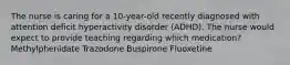 The nurse is caring for a 10-year-old recently diagnosed with attention deficit hyperactivity disorder (ADHD). The nurse would expect to provide teaching regarding which medication? Methylphenidate Trazodone Buspirone Fluoxetine