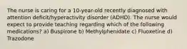 The nurse is caring for a 10-year-old recently diagnosed with attention deficit/hyperactivity disorder (ADHD). The nurse would expect to provide teaching regarding which of the following medications? a) Buspirone b) Methylphenidate c) Fluoxetine d) Trazodone