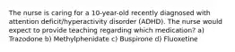 The nurse is caring for a 10-year-old recently diagnosed with attention deficit/hyperactivity disorder (ADHD). The nurse would expect to provide teaching regarding which medication? a) Trazodone b) Methylphenidate c) Buspirone d) Fluoxetine