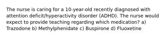 The nurse is caring for a 10-year-old recently diagnosed with attention deficit/hyperactivity disorder (ADHD). The nurse would expect to provide teaching regarding which medication? a) Trazodone b) Methylphenidate c) Buspirone d) Fluoxetine