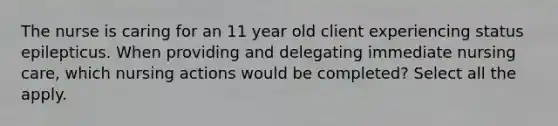 The nurse is caring for an 11 year old client experiencing status epilepticus. When providing and delegating immediate nursing care, which nursing actions would be completed? Select all the apply.