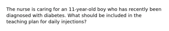 The nurse is caring for an 11-year-old boy who has recently been diagnosed with diabetes. What should be included in the teaching plan for daily injections?