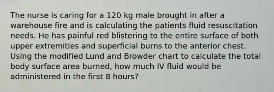 The nurse is caring for a 120 kg male brought in after a warehouse fire and is calculating the patients fluid resuscitation needs. He has painful red blistering to the entire surface of both upper extremities and superficial burns to the anterior chest. Using the modified Lund and Browder chart to calculate the total body surface area burned, how much IV fluid would be administered in the first 8 hours?