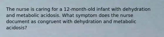 The nurse is caring for a 12-month-old infant with dehydration and metabolic acidosis. What symptom does the nurse document as congruent with dehydration and metabolic acidosis?