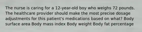 The nurse is caring for a 12-year-old boy who weighs 72 pounds. The healthcare provider should make the most precise dosage adjustments for this patient's medications based on what? Body surface area Body mass index Body weight Body fat percentage