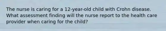 The nurse is caring for a 12-year-old child with Crohn disease. What assessment finding will the nurse report to the health care provider when caring for the child?