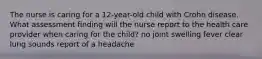 The nurse is caring for a 12-year-old child with Crohn disease. What assessment finding will the nurse report to the health care provider when caring for the child? no joint swelling fever clear lung sounds report of a headache