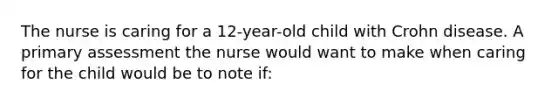 The nurse is caring for a 12-year-old child with Crohn disease. A primary assessment the nurse would want to make when caring for the child would be to note if: