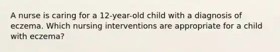 A nurse is caring for a 12-year-old child with a diagnosis of eczema. Which nursing interventions are appropriate for a child with eczema?