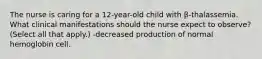 The nurse is caring for a 12-year-old child with β-thalassemia. What clinical manifestations should the nurse expect to observe? (Select all that apply.) -decreased production of normal hemoglobin cell.