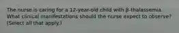 The nurse is caring for a 12-year-old child with β-thalassemia. What clinical manifestations should the nurse expect to observe? (Select all that apply.)