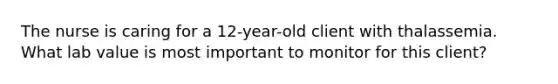 The nurse is caring for a 12-year-old client with thalassemia. What lab value is most important to monitor for this client?