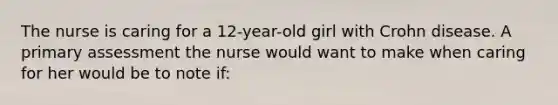 The nurse is caring for a 12-year-old girl with Crohn disease. A primary assessment the nurse would want to make when caring for her would be to note if: