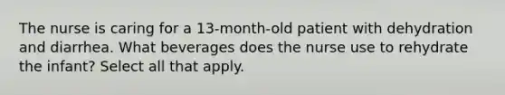 The nurse is caring for a 13-month-old patient with dehydration and diarrhea. What beverages does the nurse use to rehydrate the infant? Select all that apply.