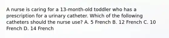 A nurse is caring for a 13-month-old toddler who has a prescription for a urinary catheter. Which of the following catheters should the nurse use? A. 5 French B. 12 French C. 10 French D. 14 French