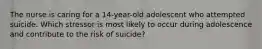 The nurse is caring for a 14-year-old adolescent who attempted suicide. Which stressor is most likely to occur during adolescence and contribute to the risk of suicide?