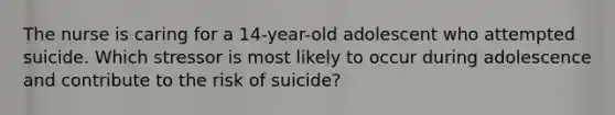 The nurse is caring for a 14-year-old adolescent who attempted suicide. Which stressor is most likely to occur during adolescence and contribute to the risk of suicide?