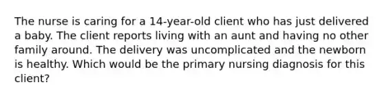 The nurse is caring for a 14-year-old client who has just delivered a baby. The client reports living with an aunt and having no other family around. The delivery was uncomplicated and the newborn is healthy. Which would be the primary nursing diagnosis for this client?