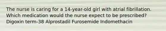 The nurse is caring for a 14-year-old girl with atrial fibrillation. Which medication would the nurse expect to be prescribed? Digoxin term-38 Alprostadil Furosemide Indomethacin