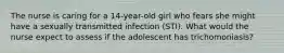 The nurse is caring for a 14-year-old girl who fears she might have a sexually transmitted infection (STI). What would the nurse expect to assess if the adolescent has trichomoniasis?