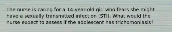 The nurse is caring for a 14-year-old girl who fears she might have a sexually transmitted infection (STI). What would the nurse expect to assess if the adolescent has trichomoniasis?