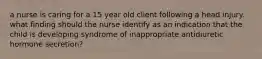 a nurse is caring for a 15 year old client following a head injury. what finding should the nurse identify as an indication that the child is developing syndrome of inappropriate antidiuretic hormone secretion?