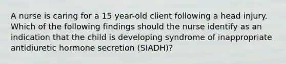 A nurse is caring for a 15 year-old client following a head injury. Which of the following findings should the nurse identify as an indication that the child is developing syndrome of inappropriate antidiuretic hormone secretion (SIADH)?