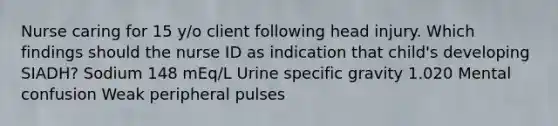 Nurse caring for 15 y/o client following head injury. Which findings should the nurse ID as indication that child's developing SIADH? Sodium 148 mEq/L Urine specific gravity 1.020 Mental confusion Weak peripheral pulses