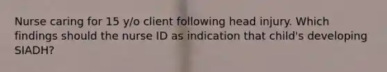 Nurse caring for 15 y/o client following head injury. Which findings should the nurse ID as indication that child's developing SIADH?