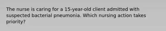 The nurse is caring for a 15-year-old client admitted with suspected bacterial pneumonia. Which nursing action takes priority?