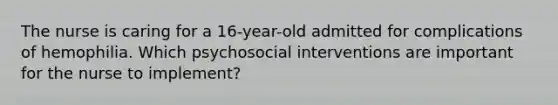 The nurse is caring for a 16-year-old admitted for complications of hemophilia. Which psychosocial interventions are important for the nurse to implement?