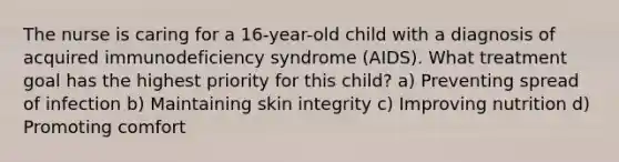 The nurse is caring for a 16-year-old child with a diagnosis of acquired immunodeficiency syndrome (AIDS). What treatment goal has the highest priority for this child? a) Preventing spread of infection b) Maintaining skin integrity c) Improving nutrition d) Promoting comfort