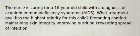 The nurse is caring for a 16-year-old child with a diagnosis of acquired immunodeficiency syndrome (AIDS). What treatment goal has the highest priority for this child? Promoting comfort Maintaining skin integrity Improving nutrition Preventing spread of infection