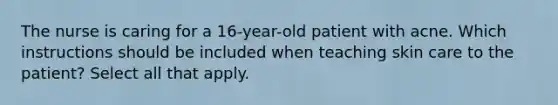 The nurse is caring for a 16-year-old patient with acne. Which instructions should be included when teaching skin care to the patient? Select all that apply.