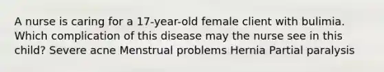 A nurse is caring for a 17-year-old female client with bulimia. Which complication of this disease may the nurse see in this child? Severe acne Menstrual problems Hernia Partial paralysis