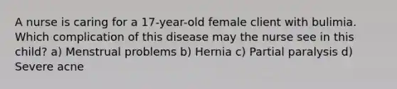 A nurse is caring for a 17-year-old female client with bulimia. Which complication of this disease may the nurse see in this child? a) Menstrual problems b) Hernia c) Partial paralysis d) Severe acne