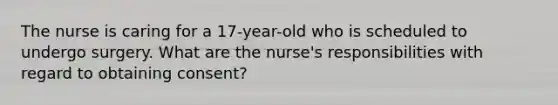 The nurse is caring for a 17-year-old who is scheduled to undergo surgery. What are the nurse's responsibilities with regard to obtaining consent?