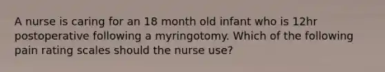 A nurse is caring for an 18 month old infant who is 12hr postoperative following a myringotomy. Which of the following pain rating scales should the nurse use?