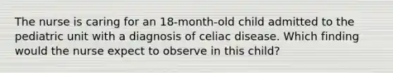 The nurse is caring for an 18-month-old child admitted to the pediatric unit with a diagnosis of celiac disease. Which finding would the nurse expect to observe in this child?