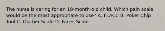 The nurse is caring for an 18-month-old child. Which pain scale would be the most appropriate to use? A. FLACC B. Poker Chip Tool C. Oucher Scale D. Faces Scale