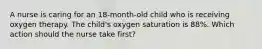 A nurse is caring for an 18-month-old child who is receiving oxygen therapy. The child's oxygen saturation is 88%. Which action should the nurse take first?